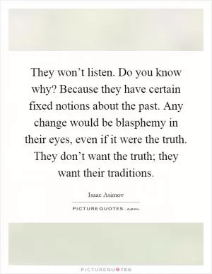 They won’t listen. Do you know why? Because they have certain fixed notions about the past. Any change would be blasphemy in their eyes, even if it were the truth. They don’t want the truth; they want their traditions Picture Quote #1