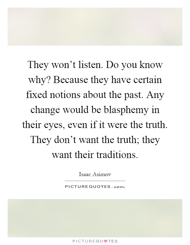 They won't listen. Do you know why? Because they have certain fixed notions about the past. Any change would be blasphemy in their eyes, even if it were the truth. They don't want the truth; they want their traditions Picture Quote #1