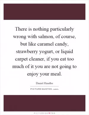 There is nothing particularly wrong with salmon, of course, but like caramel candy, strawberry yogurt, or liquid carpet cleaner, if you eat too much of it you are not going to enjoy your meal Picture Quote #1