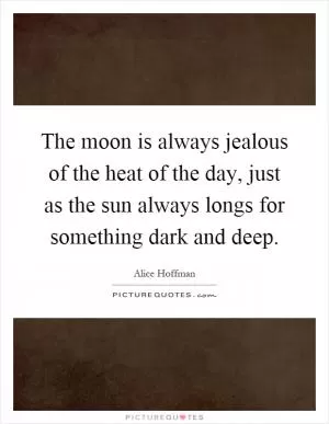 The moon is always jealous of the heat of the day, just as the sun always longs for something dark and deep Picture Quote #1