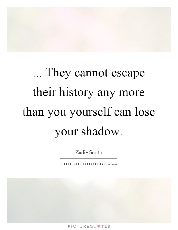 ... They cannot escape their history any more than you yourself can lose your shadow Picture Quote #1