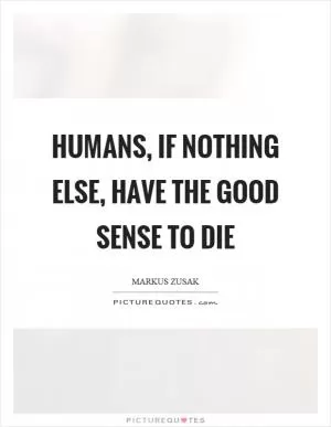 Humans, if nothing else, have the good sense to die Picture Quote #1