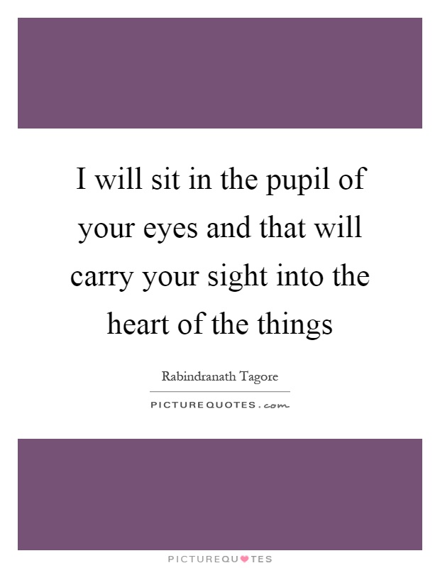 I will sit in the pupil of your eyes and that will carry your sight into the heart of the things Picture Quote #1