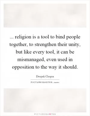 ... religion is a tool to bind people together, to strengthen their unity, but like every tool, it can be mismanaged, even used in opposition to the way it should Picture Quote #1