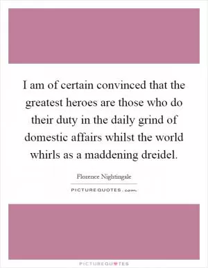 I am of certain convinced that the greatest heroes are those who do their duty in the daily grind of domestic affairs whilst the world whirls as a maddening dreidel Picture Quote #1