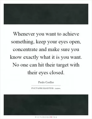Whenever you want to achieve something, keep your eyes open, concentrate and make sure you know exactly what it is you want. No one can hit their target with their eyes closed Picture Quote #1