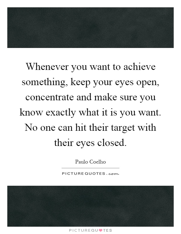 Whenever you want to achieve something, keep your eyes open, concentrate and make sure you know exactly what it is you want. No one can hit their target with their eyes closed Picture Quote #1