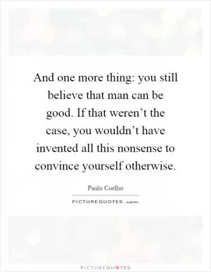 And one more thing: you still believe that man can be good. If that weren’t the case, you wouldn’t have invented all this nonsense to convince yourself otherwise Picture Quote #1