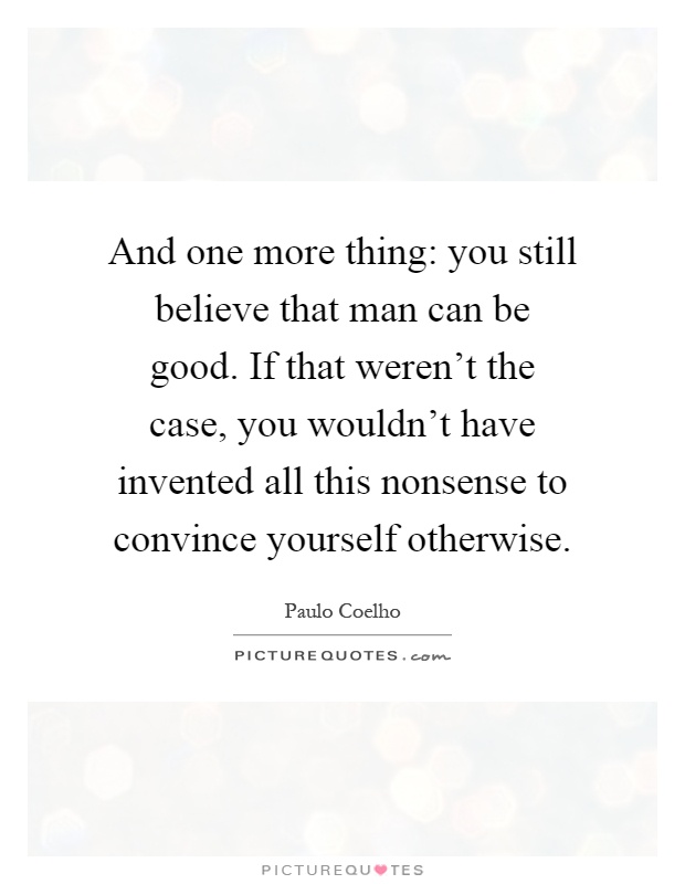 And one more thing: you still believe that man can be good. If that weren't the case, you wouldn't have invented all this nonsense to convince yourself otherwise Picture Quote #1