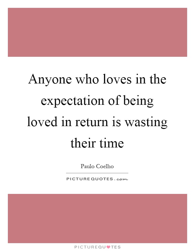Anyone who loves in the expectation of being loved in return is wasting their time Picture Quote #1