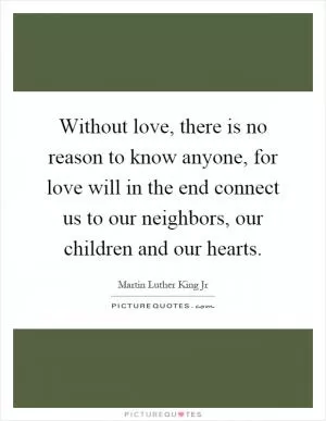 Without love, there is no reason to know anyone, for love will in the end connect us to our neighbors, our children and our hearts Picture Quote #1