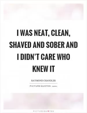 I was neat, clean, shaved and sober and I didn’t care who knew it Picture Quote #1