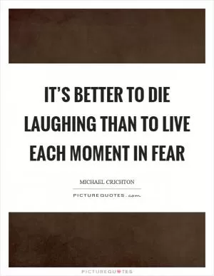 It’s better to die laughing than to live each moment in fear Picture Quote #1