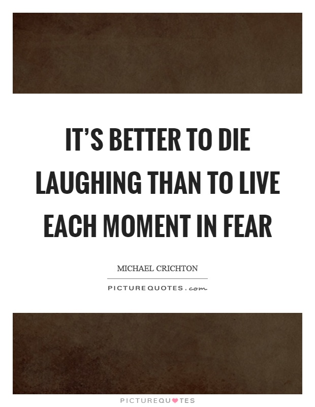 It's better to die laughing than to live each moment in fear Picture Quote #1