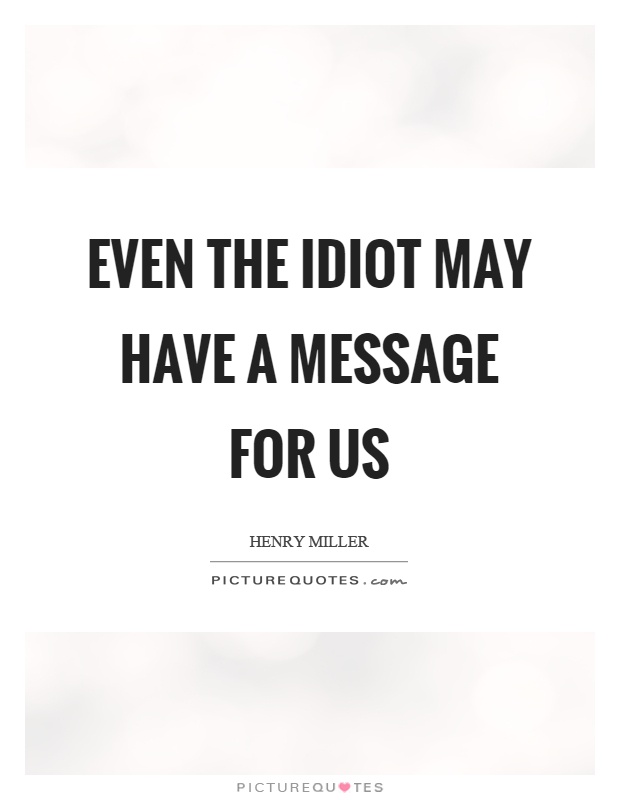 Even the idiot may have a message for us Picture Quote #1