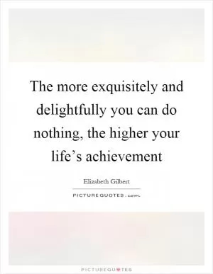 The more exquisitely and delightfully you can do nothing, the higher your life’s achievement Picture Quote #1