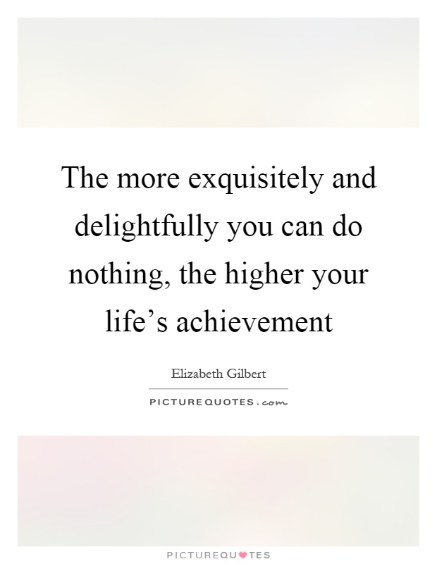The more exquisitely and delightfully you can do nothing, the higher your life's achievement Picture Quote #1