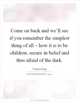 Come on back and we’ll see if you remember the simplest thing of all – how it is to be children, secure in belief and thus afraid of the dark Picture Quote #1