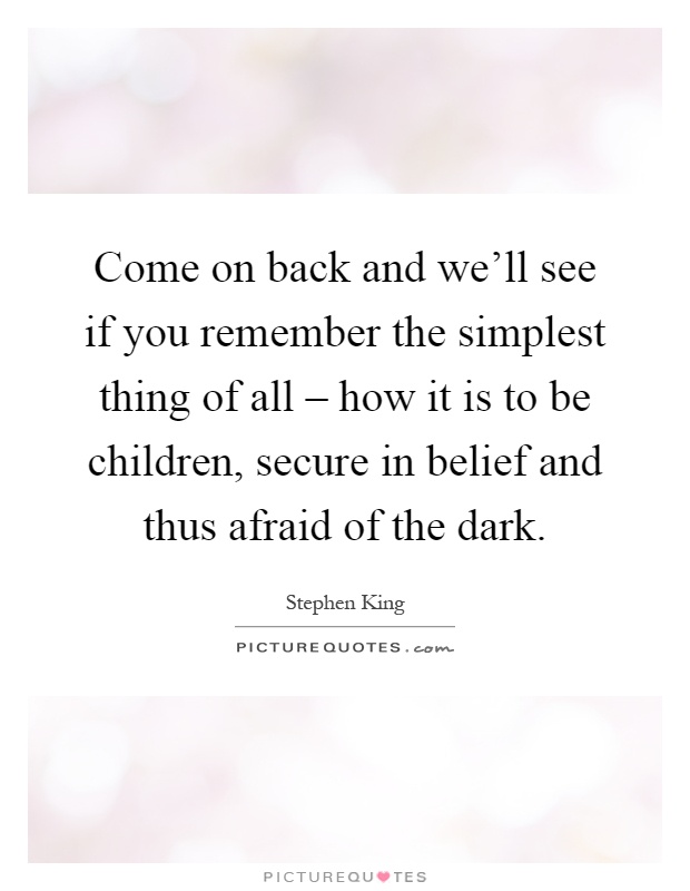 Come on back and we'll see if you remember the simplest thing of all – how it is to be children, secure in belief and thus afraid of the dark Picture Quote #1