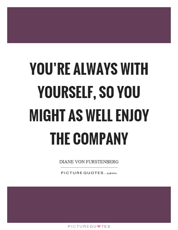 You're always with yourself, so you might as well enjoy the company Picture Quote #1
