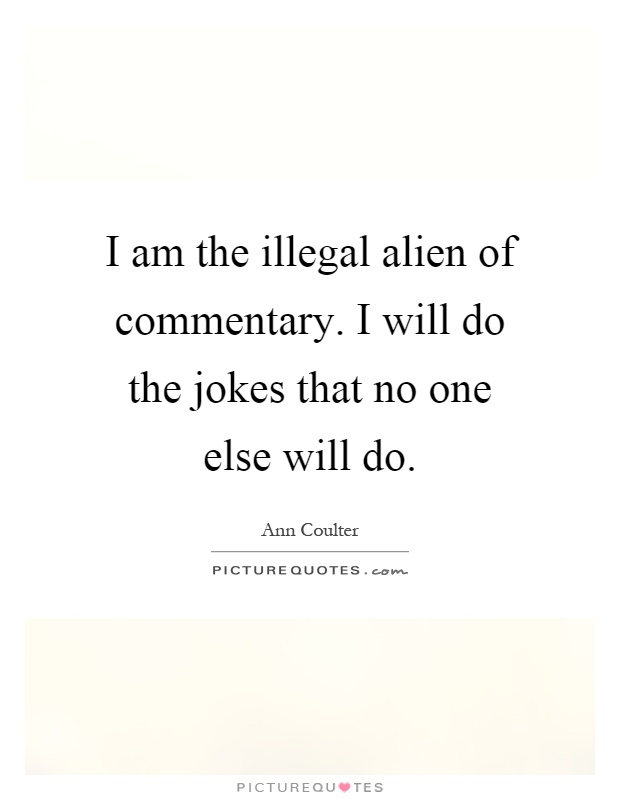 I am the illegal alien of commentary. I will do the jokes that no one else will do Picture Quote #1