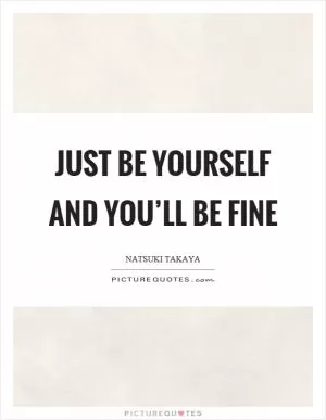 Just be yourself and you’ll be fine Picture Quote #1