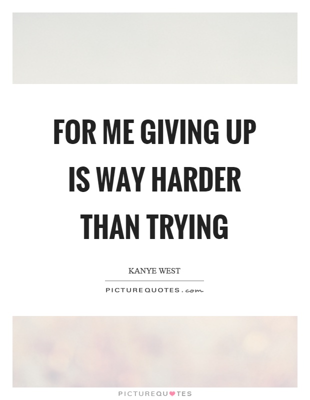 For me giving up is way harder than trying Picture Quote #1