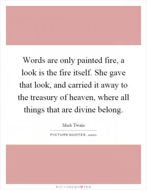 Words are only painted fire, a look is the fire itself. She gave that look, and carried it away to the treasury of heaven, where all things that are divine belong Picture Quote #1