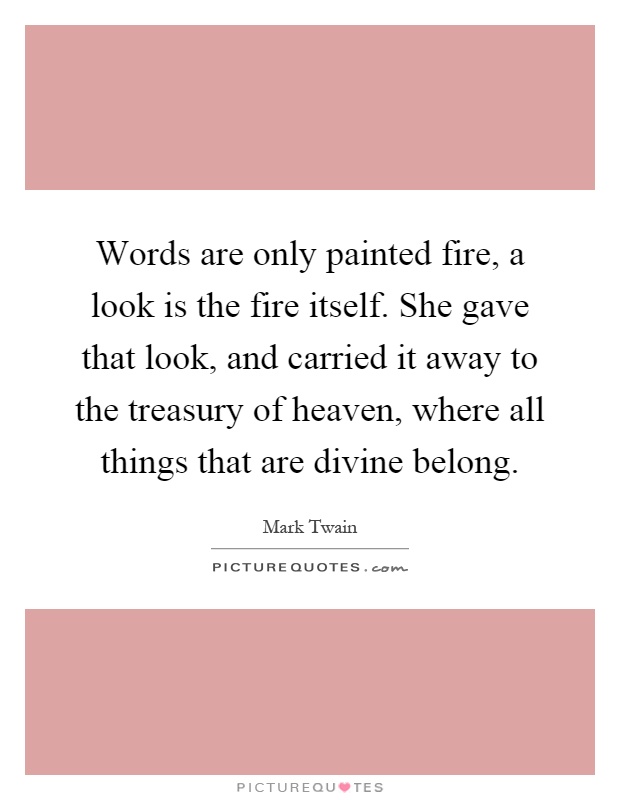 Words are only painted fire, a look is the fire itself. She gave that look, and carried it away to the treasury of heaven, where all things that are divine belong Picture Quote #1