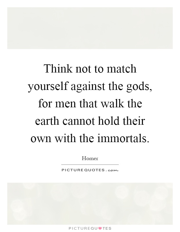 Think not to match yourself against the gods, for men that walk the earth cannot hold their own with the immortals Picture Quote #1