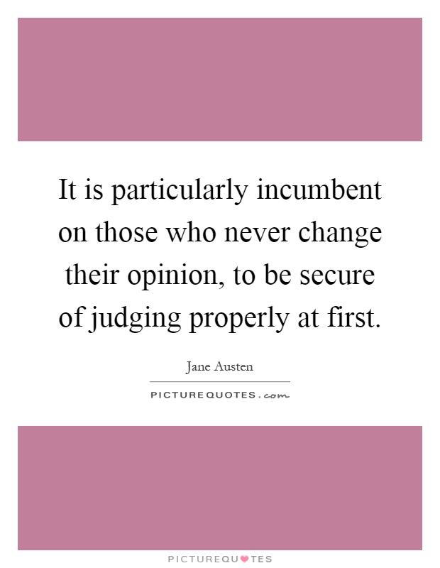 It is particularly incumbent on those who never change their opinion, to be secure of judging properly at first Picture Quote #1