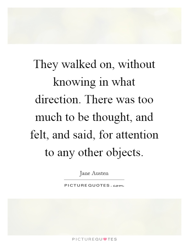 They walked on, without knowing in what direction. There was too much to be thought, and felt, and said, for attention to any other objects Picture Quote #1