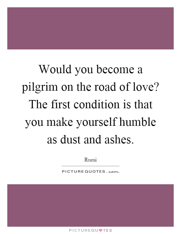 Would you become a pilgrim on the road of love? The first condition is that you make yourself humble as dust and ashes Picture Quote #1