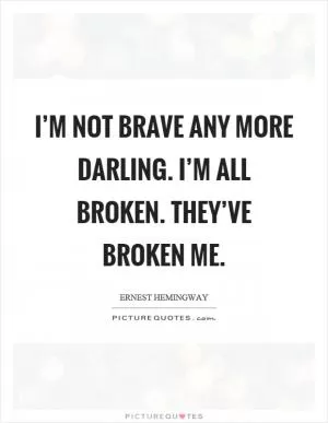 I’m not brave any more darling. I’m all broken. They’ve broken me Picture Quote #1
