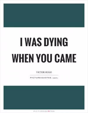 I was dying when you came Picture Quote #1