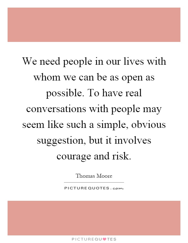 We need people in our lives with whom we can be as open as possible. To have real conversations with people may seem like such a simple, obvious suggestion, but it involves courage and risk Picture Quote #1