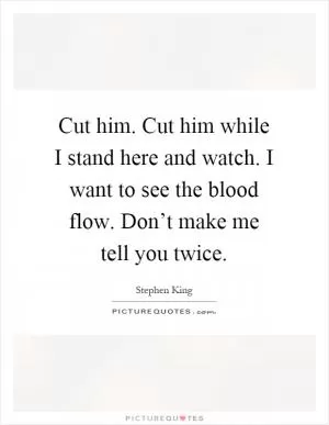 Cut him. Cut him while I stand here and watch. I want to see the blood flow. Don’t make me tell you twice Picture Quote #1