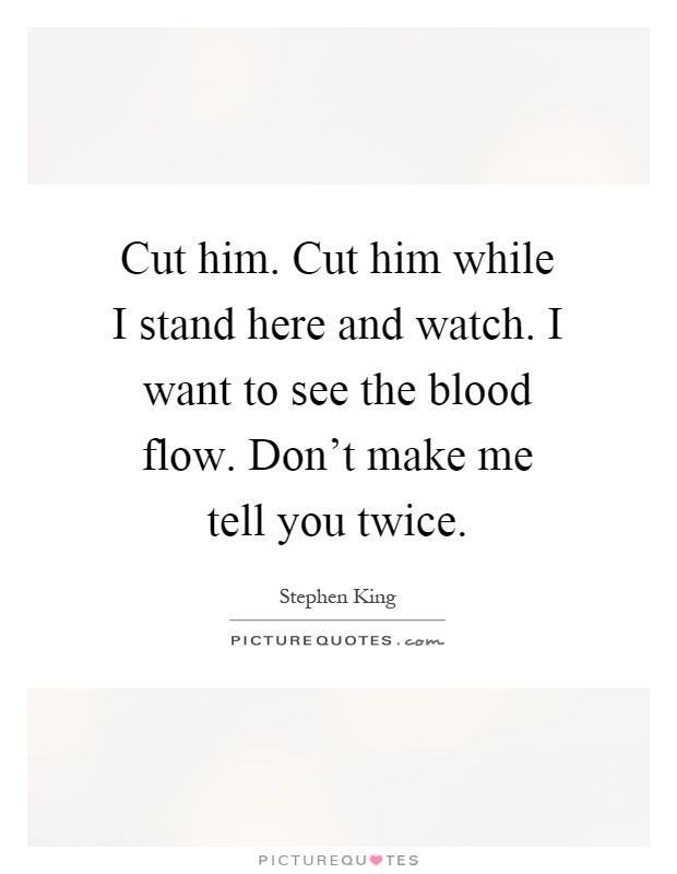 Cut him. Cut him while I stand here and watch. I want to see the blood flow. Don't make me tell you twice Picture Quote #1