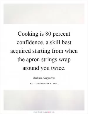 Cooking is 80 percent confidence, a skill best acquired starting from when the apron strings wrap around you twice Picture Quote #1