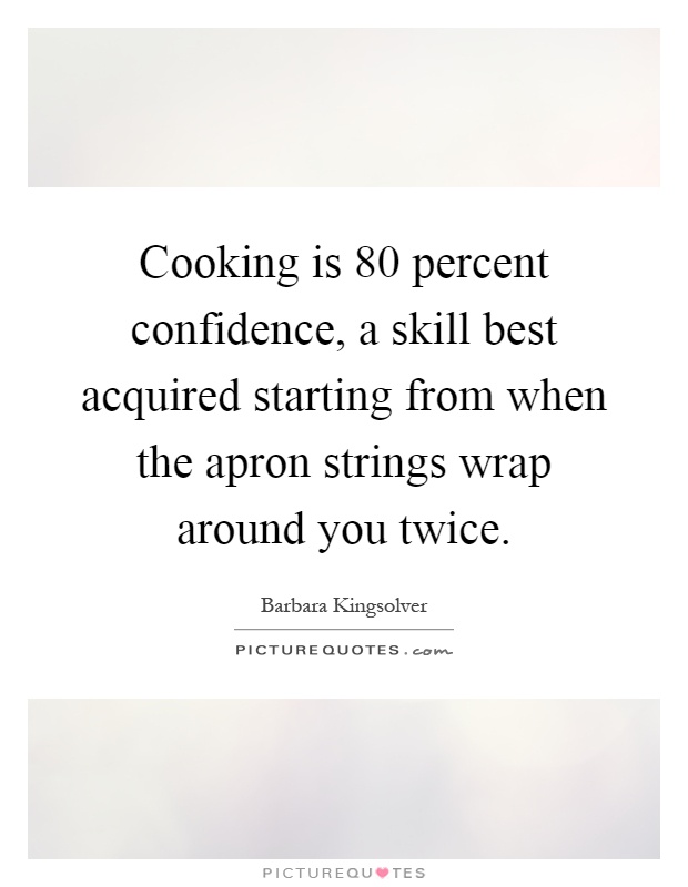 Cooking is 80 percent confidence, a skill best acquired starting from when the apron strings wrap around you twice Picture Quote #1