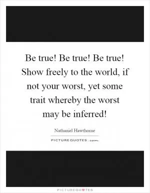 Be true! Be true! Be true! Show freely to the world, if not your worst, yet some trait whereby the worst may be inferred! Picture Quote #1