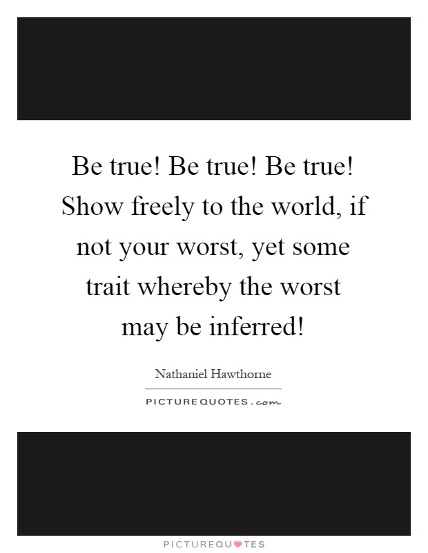 Be true! Be true! Be true! Show freely to the world, if not your worst, yet some trait whereby the worst may be inferred! Picture Quote #1