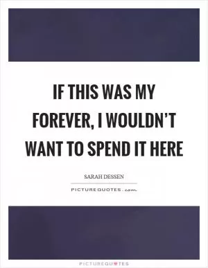 If this was my forever, I wouldn’t want to spend it here Picture Quote #1