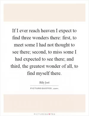If I ever reach heaven I expect to find three wonders there: first, to meet some I had not thought to see there; second, to miss some I had expected to see there; and third, the greatest wonder of all, to find myself there Picture Quote #1