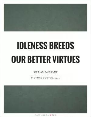 Idleness breeds our better virtues Picture Quote #1