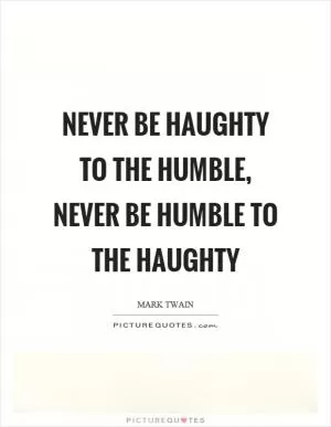 Never be haughty to the humble, never be humble to the haughty Picture Quote #1
