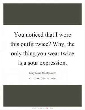 You noticed that I wore this outfit twice? Why, the only thing you wear twice is a sour expression Picture Quote #1