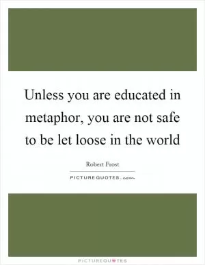 Unless you are educated in metaphor, you are not safe to be let loose in the world Picture Quote #1