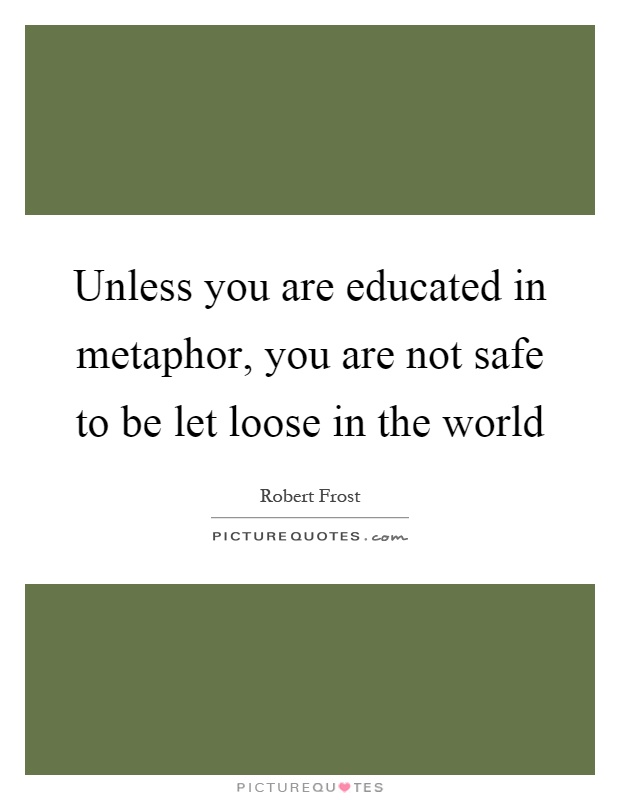 Unless you are educated in metaphor, you are not safe to be let loose in the world Picture Quote #1