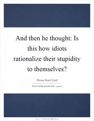 And then he thought: Is this how idiots rationalize their stupidity to themselves? Picture Quote #1